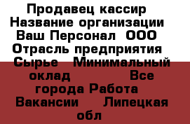 Продавец-кассир › Название организации ­ Ваш Персонал, ООО › Отрасль предприятия ­ Сырье › Минимальный оклад ­ 17 000 - Все города Работа » Вакансии   . Липецкая обл.